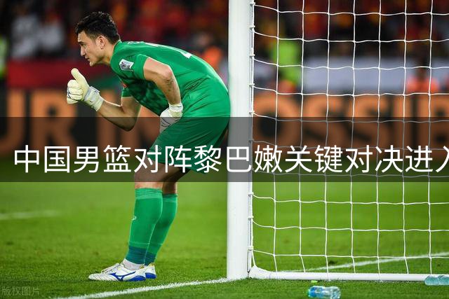 中国男篮对阵黎巴嫩关键对决进入倒计时，双方12人大名单出炉，首发阵容或迎来改动
