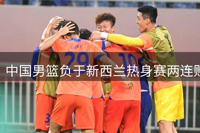 中国男篮负于新西兰热身赛两连败，郭士强的打法面临瓶颈