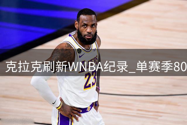 克拉克刷新WNBA纪录 单赛季800分300助攻创历史