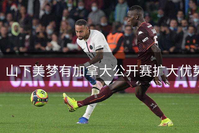 山下美梦有加拿大公开赛扩大优势 殷若宁暂列第五