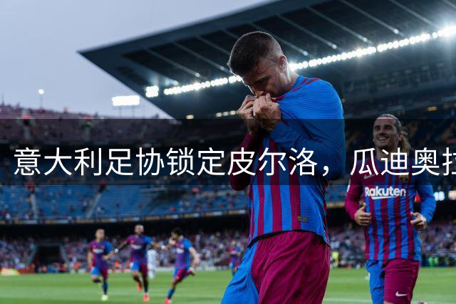 意大利足协锁定皮尔洛，瓜迪奥拉婉拒主帅邀约