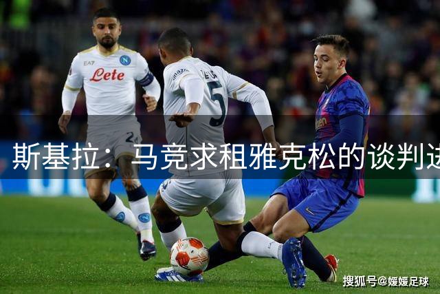 斯基拉：马竞求租雅克松的谈判进展顺利，可能包含选择买断权