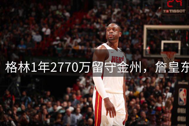格林1年2770万留守金州，詹皇东游引发合同巨变