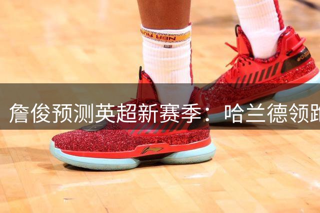 詹俊预测英超新赛季：哈兰德领跑射手榜 助攻王竞争激烈