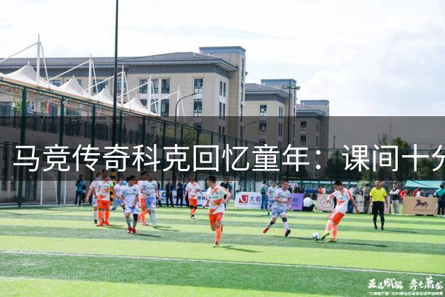 马竞传奇科克回忆童年：课间十分钟永远属于足球