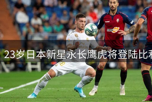 23岁日本新星永长鹰虎将登陆比利时乙级联赛